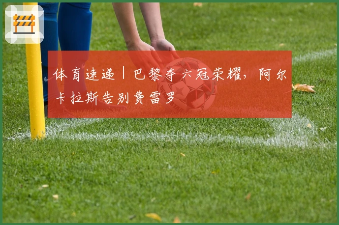 体育速递｜巴黎夺六冠荣耀，阿尔卡拉斯告别费雷罗