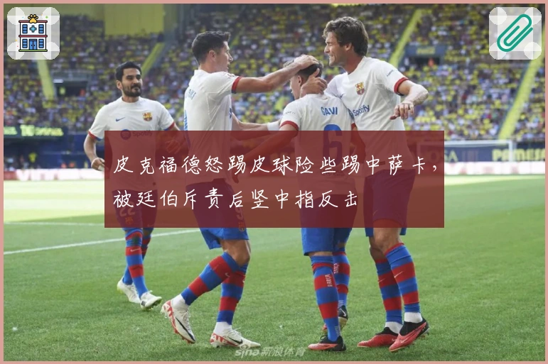 皮克福德怒踢皮球险些踢中萨卡，被廷伯斥责后竖中指反击