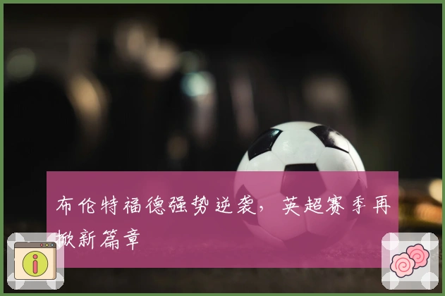 布伦特福德强势逆袭，英超赛季再掀新篇章