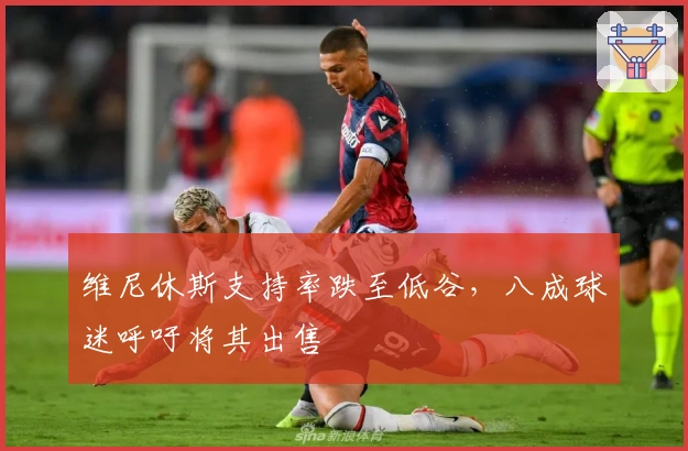 维尼休斯支持率跌至低谷，八成球迷呼吁将其出售