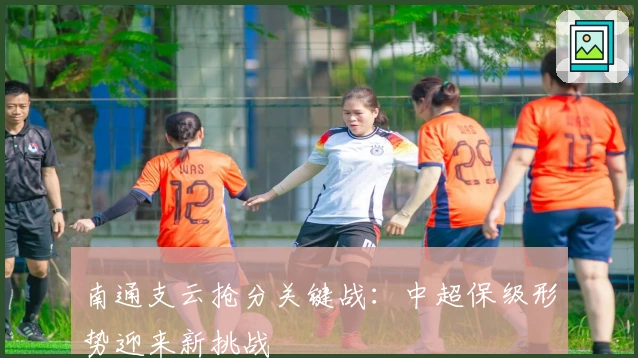 南通支云抢分关键战：中超保级形势迎来新挑战
