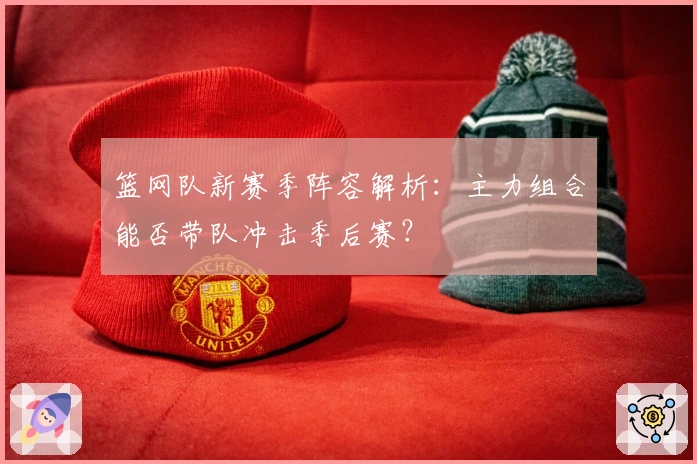 篮网队新赛季阵容解析:主力组合能否带队冲击季后赛?