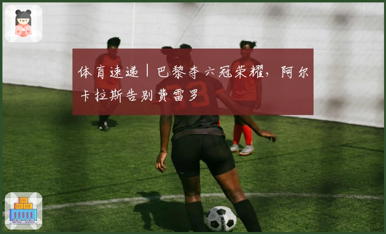 体育速递｜巴黎夺六冠荣耀，阿尔卡拉斯告别费雷罗