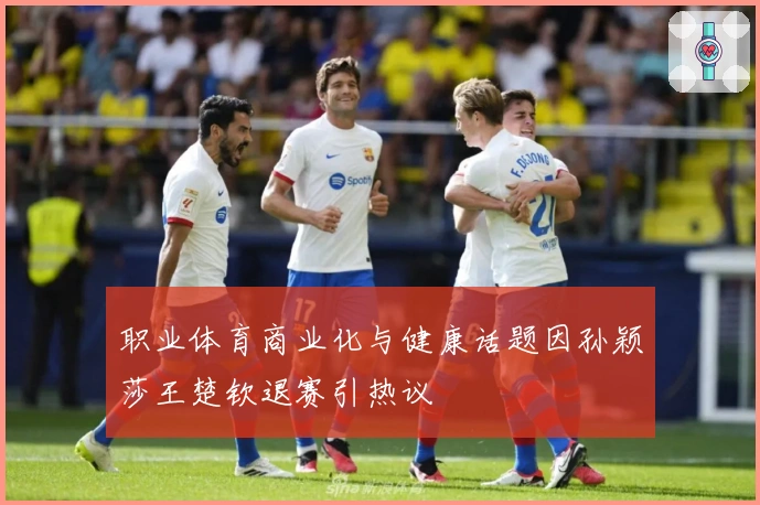 职业体育商业化与健康话题因孙颖莎王楚钦退赛引热议