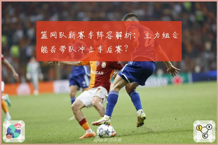 篮网队新赛季阵容解析：主力组合能否带队冲击季后赛？