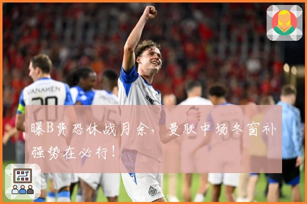 曝B费恐休战月余，曼联中场冬窗补强势在必行！