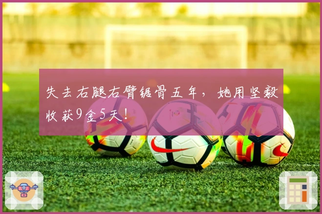 失去右腿右臂锯骨五年，她用坚毅收获9金5天！