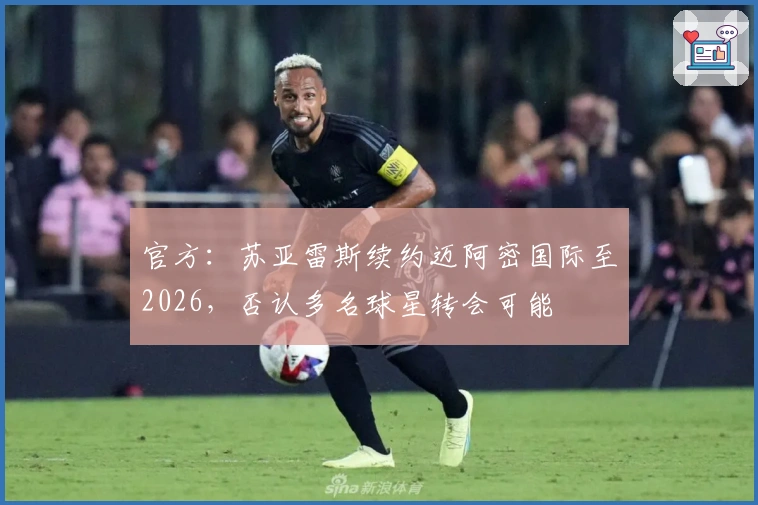 官方：苏亚雷斯续约迈阿密国际至2026，否认多名球星转会可能