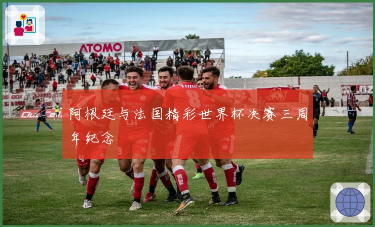 阿根廷与法国精彩世界杯决赛三周年纪念