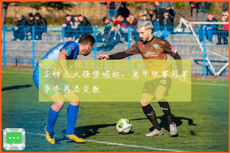 亚特兰大强势崛起，意甲联赛冠军争夺再添变数