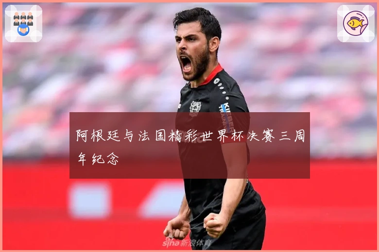 阿根廷与法国精彩世界杯决赛三周年纪念