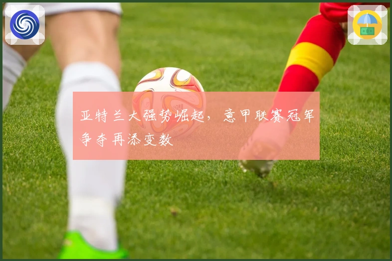 亚特兰大强势崛起，意甲联赛冠军争夺再添变数