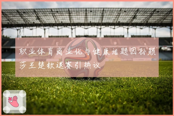 职业体育商业化与健康话题因孙颖莎王楚钦退赛引热议