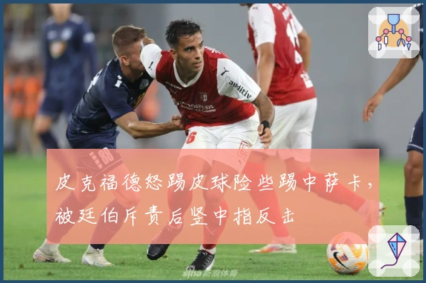 皮克福德怒踢皮球险些踢中萨卡，被廷伯斥责后竖中指反击